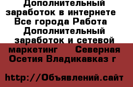 Дополнительный заработок в интернете - Все города Работа » Дополнительный заработок и сетевой маркетинг   . Северная Осетия,Владикавказ г.